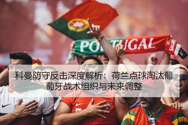 科曼防守反击深度解析：荷兰点球淘汰葡萄牙战术组织与未来调整