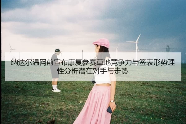 纳达尔温网前宣布康复参赛草地竞争力与签表形势理性分析潜在对手与走势