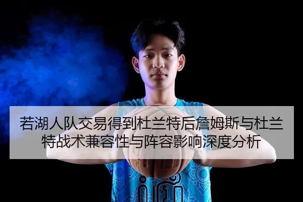 若湖人队交易得到杜兰特后詹姆斯与杜兰特战术兼容性与阵容影响深度分析