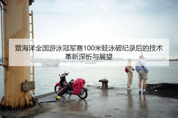 覃海洋全国游泳冠军赛100米蛙泳破纪录后的技术革新深析与展望