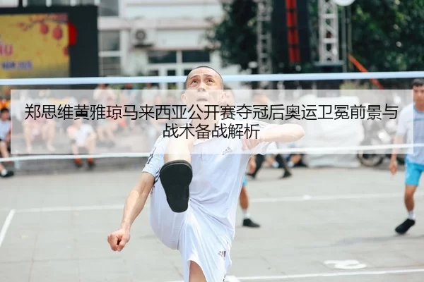 郑思维黄雅琼马来西亚公开赛夺冠后奥运卫冕前景与战术备战解析